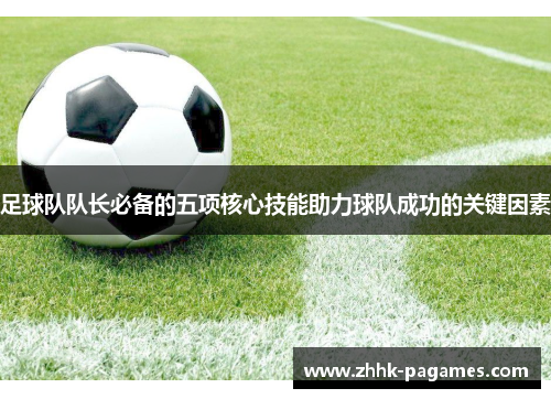 足球队队长必备的五项核心技能助力球队成功的关键因素 足球队队长必备的五项核心技能助力球队成功的关键因素