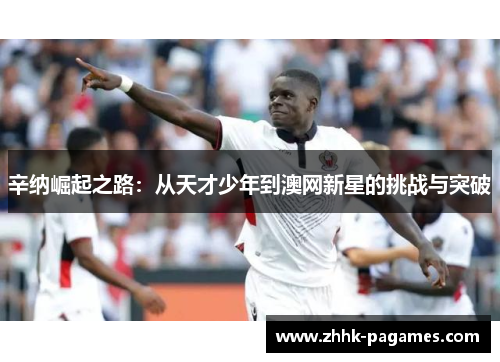 辛纳崛起之路:从天才少年到澳网新星的挑战与突破 辛纳崛起之路:从天才少年到澳网新星的挑战与突破