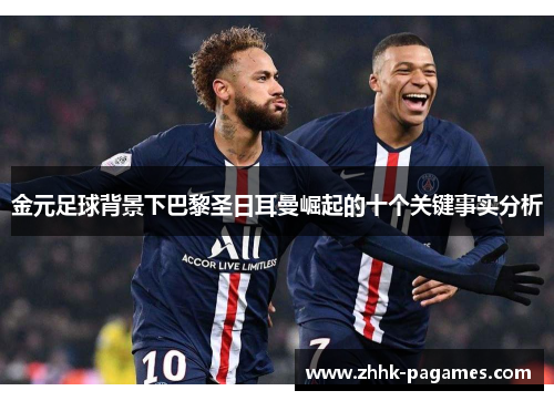 金元足球背景下巴黎圣日耳曼崛起的十个关键事实分析