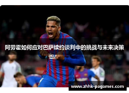 阿劳霍如何应对巴萨续约谈判中的挑战与未来决策