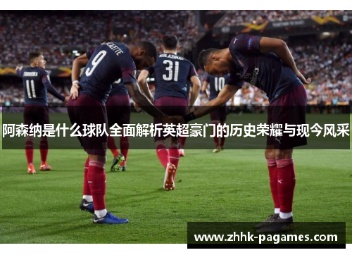 阿森纳是什么球队全面解析英超豪门的历史荣耀与现今风采 阿森纳是什么球队全面解析英超豪门的历史荣耀与现今风采