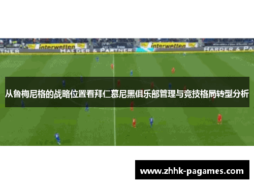 从鲁梅尼格的战略位置看拜仁慕尼黑俱乐部管理与竞技格局转型分析