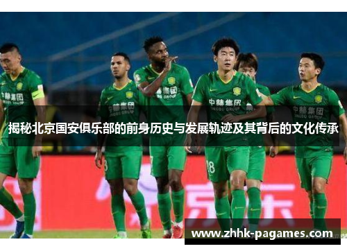 揭秘北京国安俱乐部的前身历史与发展轨迹及其背后的文化传承