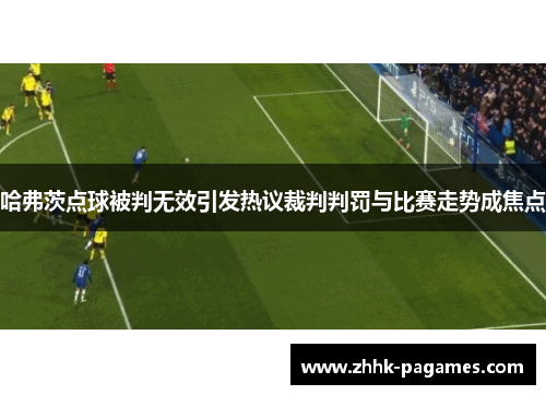 哈弗茨点球被判无效引发热议裁判判罚与比赛走势成焦点