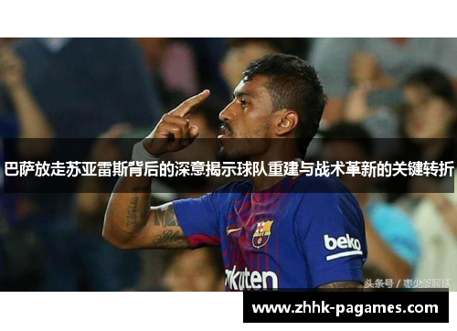巴萨放走苏亚雷斯背后的深意揭示球队重建与战术革新的关键转折