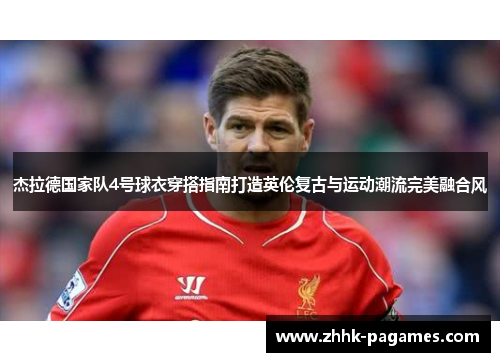 杰拉德国家队4号球衣穿搭指南打造英伦复古与运动潮流完美融合风
