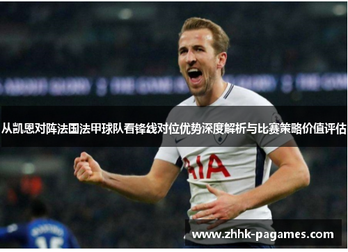 从凯恩对阵法国法甲球队看锋线对位优势深度解析与比赛策略价值评估
