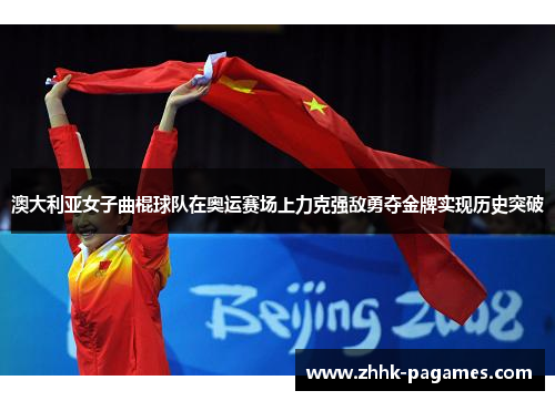 澳大利亚女子曲棍球队在奥运赛场上力克强敌勇夺金牌实现历史突破