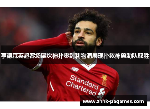 亨德森英超客场屡次神扑零封利物浦展现扑救神勇助队取胜