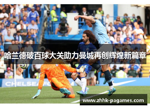 哈兰德破百球大关助力曼城再创辉煌新篇章