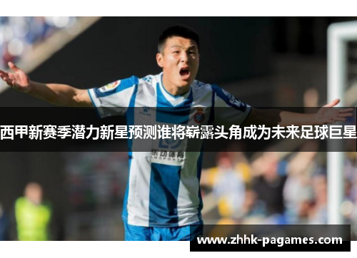 西甲新赛季潜力新星预测谁将崭露头角成为未来足球巨星
