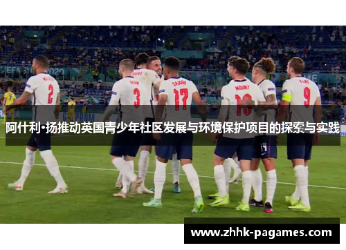 阿什利·扬推动英国青少年社区发展与环境保护项目的探索与实践