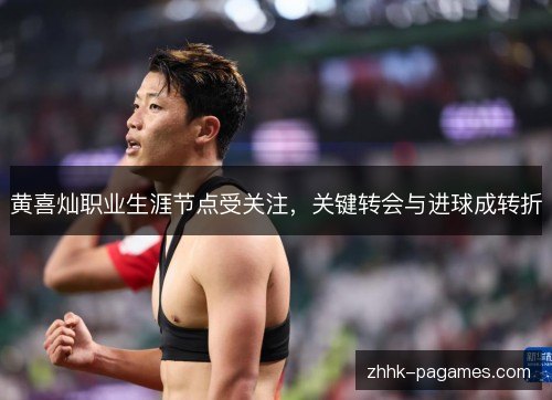 黄喜灿职业生涯节点受关注,关键转会与进球成转折 黄喜灿职业生涯节点受关注,关键转会与进球成转折