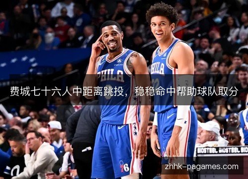 费城七十六人中距离跳投,稳稳命中帮助球队取分 费城七十六人中距离跳投,稳稳命中帮助球队取分